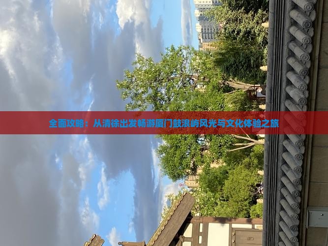 全面攻略：从清徐出发畅游厦门鼓浪屿风光与文化体验之旅
