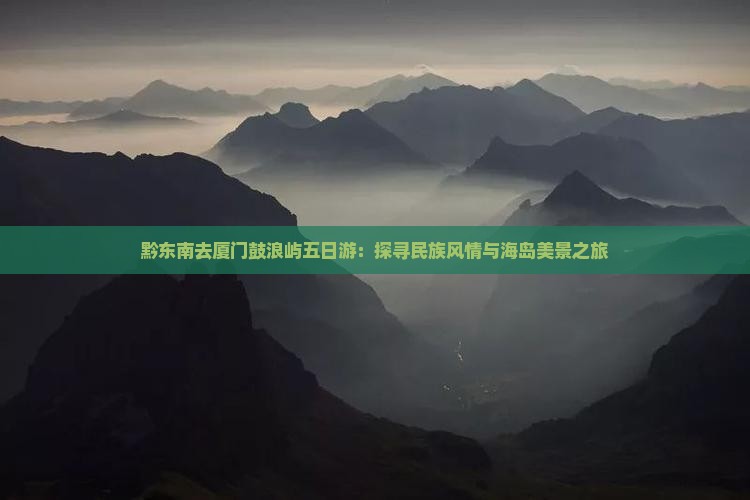 黔东南去厦门鼓浪屿五日游：探寻民族风情与海岛美景之旅