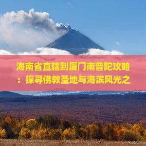 海南省直辖到厦门南普陀攻略：探寻佛教圣地与海滨风光之旅