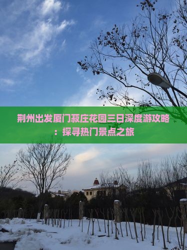 荆州出发厦门菽庄花园三日深度游攻略：探寻热门景点之旅