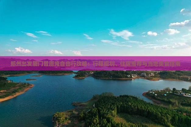 郑州出发厦门曾厝埯自由行攻略：行程规划、住宿推荐与当地美食指南