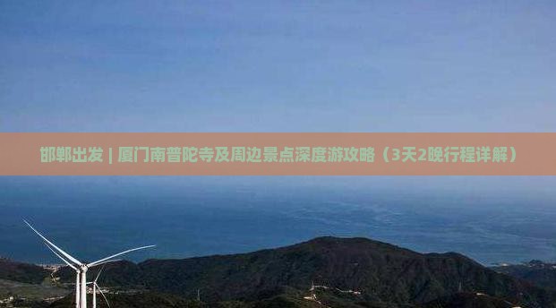 邯郸出发 | 厦门南普陀寺及周边景点深度游攻略（3天2晚行程详解）