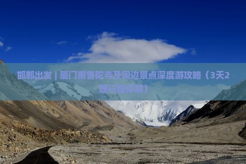 邯郸出发 | 厦门南普陀寺及周边景点深度游攻略（3天2晚行程详解）