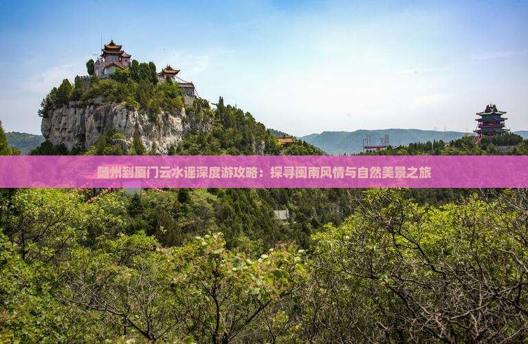 随州到厦门云水谣深度游攻略：探寻闽南风情与自然美景之旅