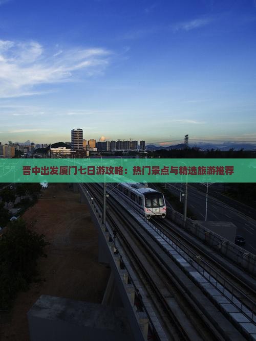 晋中出发厦门七日游攻略：热门景点与精选旅游推荐