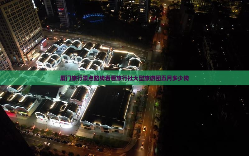 厦门旅行景点路线看看旅行社大型旅游团五月多少钱