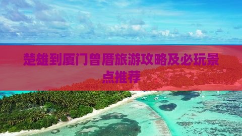 楚雄到厦门曾厝旅游攻略及必玩景点推荐