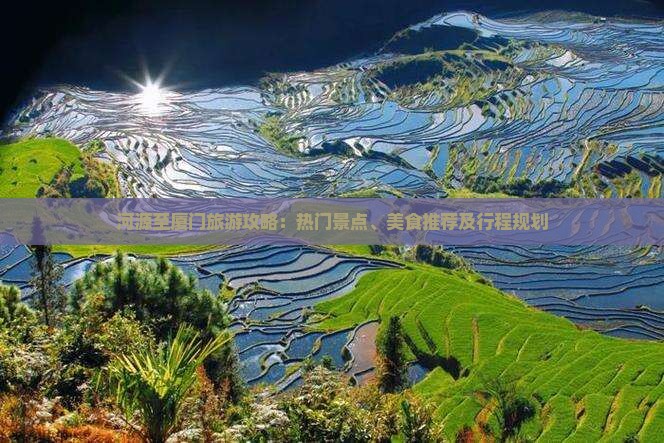 河源至厦门旅游攻略：热门景点、美食推荐及行程规划