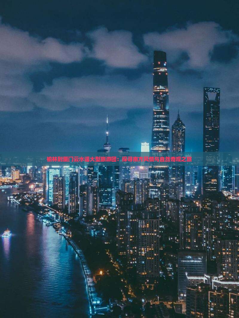 榆林到厦门云水谣大型旅游团：探寻南方风情与自然奇观之旅