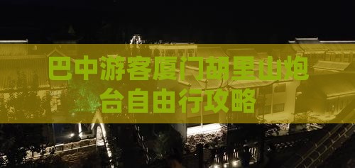 巴中游客厦门胡里山炮台自由行攻略