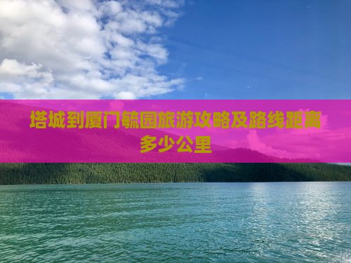 塔城到厦门毓园旅游攻略及路线距离多少公里