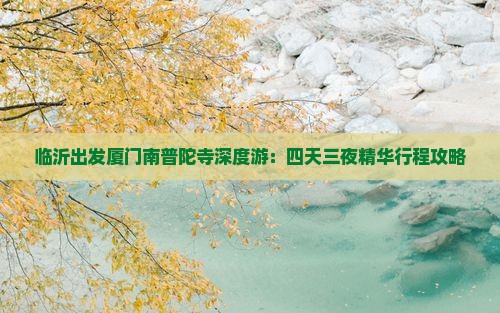 临沂出发厦门南普陀寺深度游：四天三夜精华行程攻略
