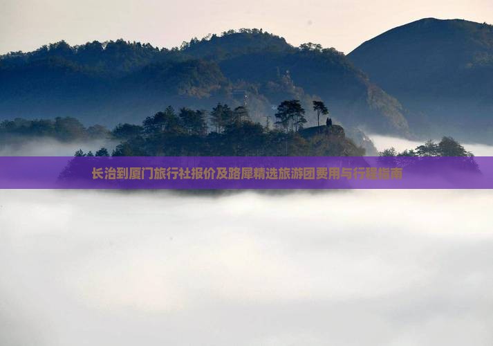 长治到厦门旅行社报价及路犀精选旅游团费用与行程指南