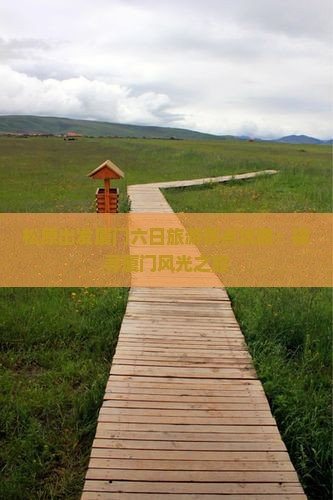 松原出发厦门六日旅游景点攻略：探寻厦门风光之旅
