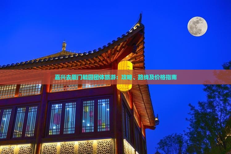 嘉兴去厦门毓园团体旅游：攻略、路线及价格指南