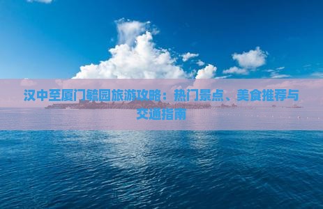 汉中至厦门毓园旅游攻略：热门景点、美食推荐与交通指南