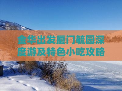 金华出发厦门毓园深度游及特色小吃攻略指南