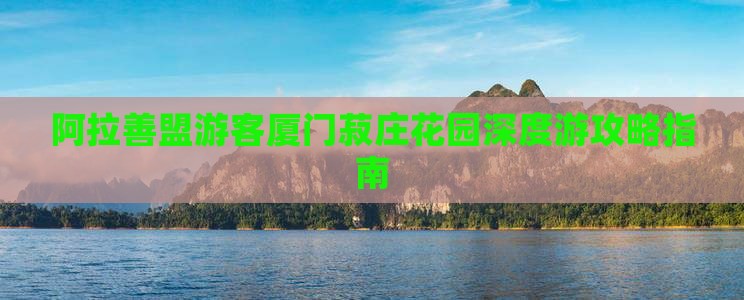 阿拉善盟游客厦门菽庄花园深度游攻略指南