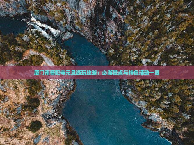 厦门南普陀寺元旦游玩攻略：必游景点与特色活动一览