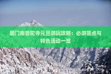 厦门南普陀寺元旦游玩攻略：必游景点与特色活动一览
