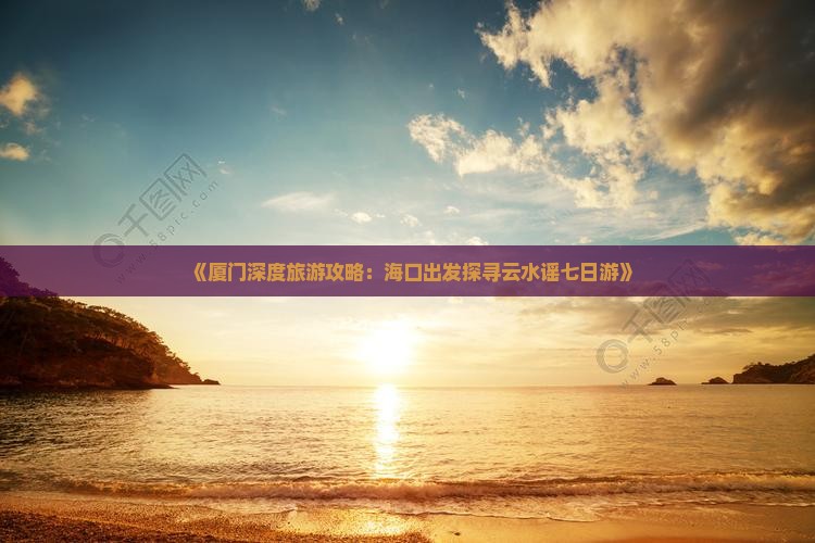 《厦门深度旅游攻略：海口出发探寻云水谣七日游》