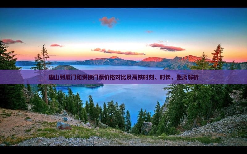 唐山到厦门和贵楼门票价格对比及高铁时刻、时长、距离解析