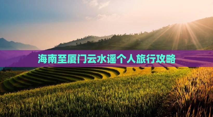 海南至厦门云水谣个人旅行攻略