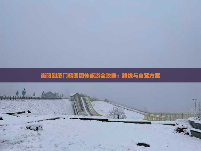 衡阳到厦门毓园团体旅游全攻略：路线与自驾方案