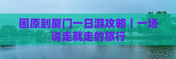 固原到厦门一日游攻略｜一场说走就走的旅行