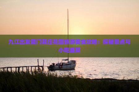 九江出发厦门菽庄花园旅游美食攻略：探秘景点与小吃盛宴
