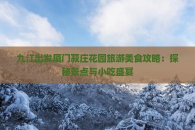 九江出发厦门菽庄花园旅游美食攻略：探秘景点与小吃盛宴