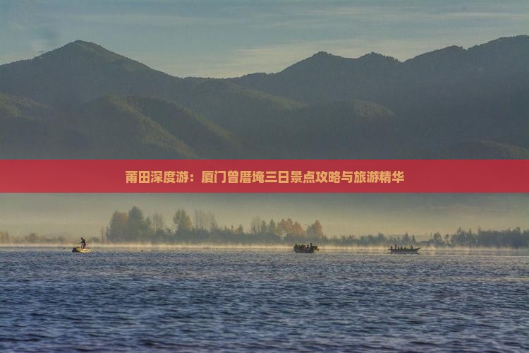 莆田深度游：厦门曾厝埯三日景点攻略与旅游精华