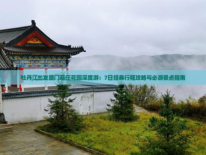 牡丹江出发厦门菽庄花园深度游：7日经典行程攻略与必游景点指南