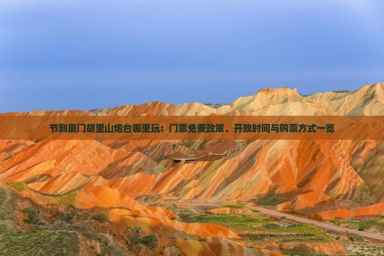 节到厦门胡里山炮台哪里玩：门票免费政策、开放时间与购票方式一览