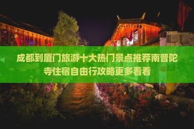 成都到厦门旅游十大热门景点推荐南普陀寺住宿自由行攻略更多看看