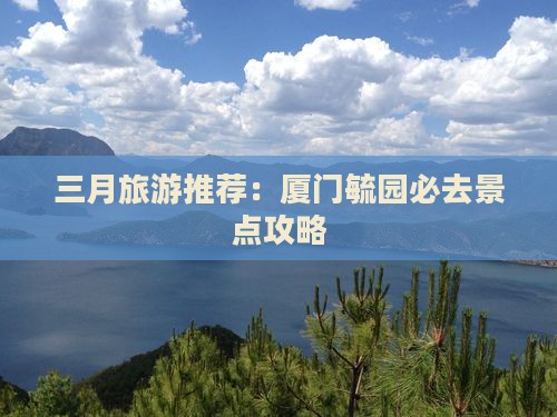 三月旅游推荐：厦门毓园必去景点攻略