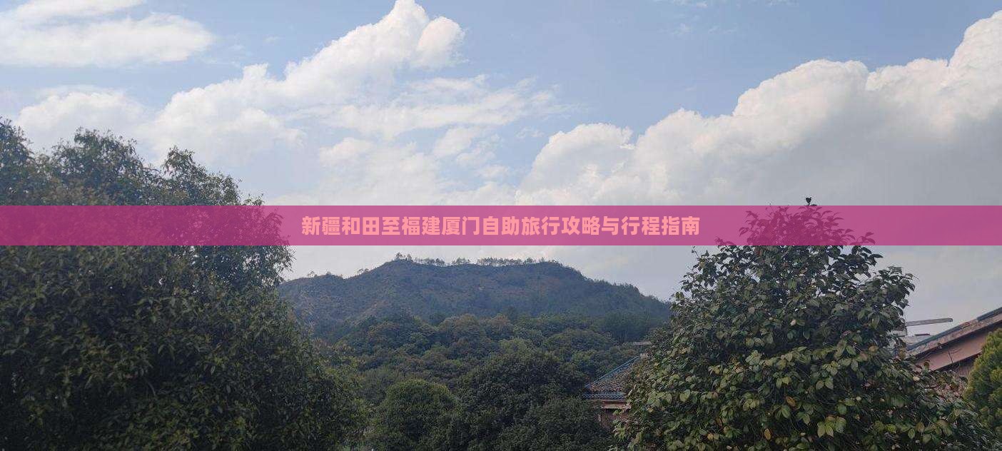 新疆和田至福建厦门自助旅行攻略与行程指南