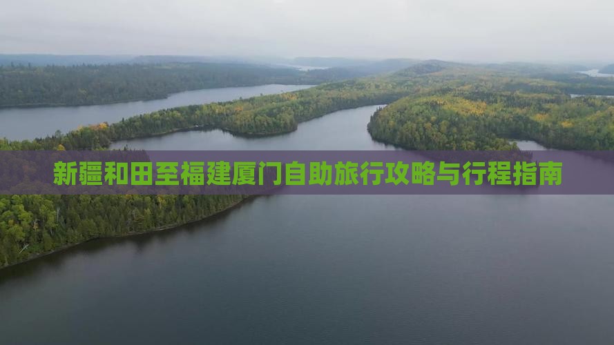 新疆和田至福建厦门自助旅行攻略与行程指南