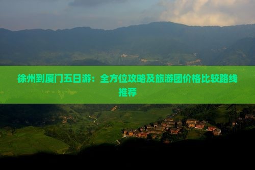 徐州到厦门五日游：全方位攻略及旅游团价格比较路线推荐