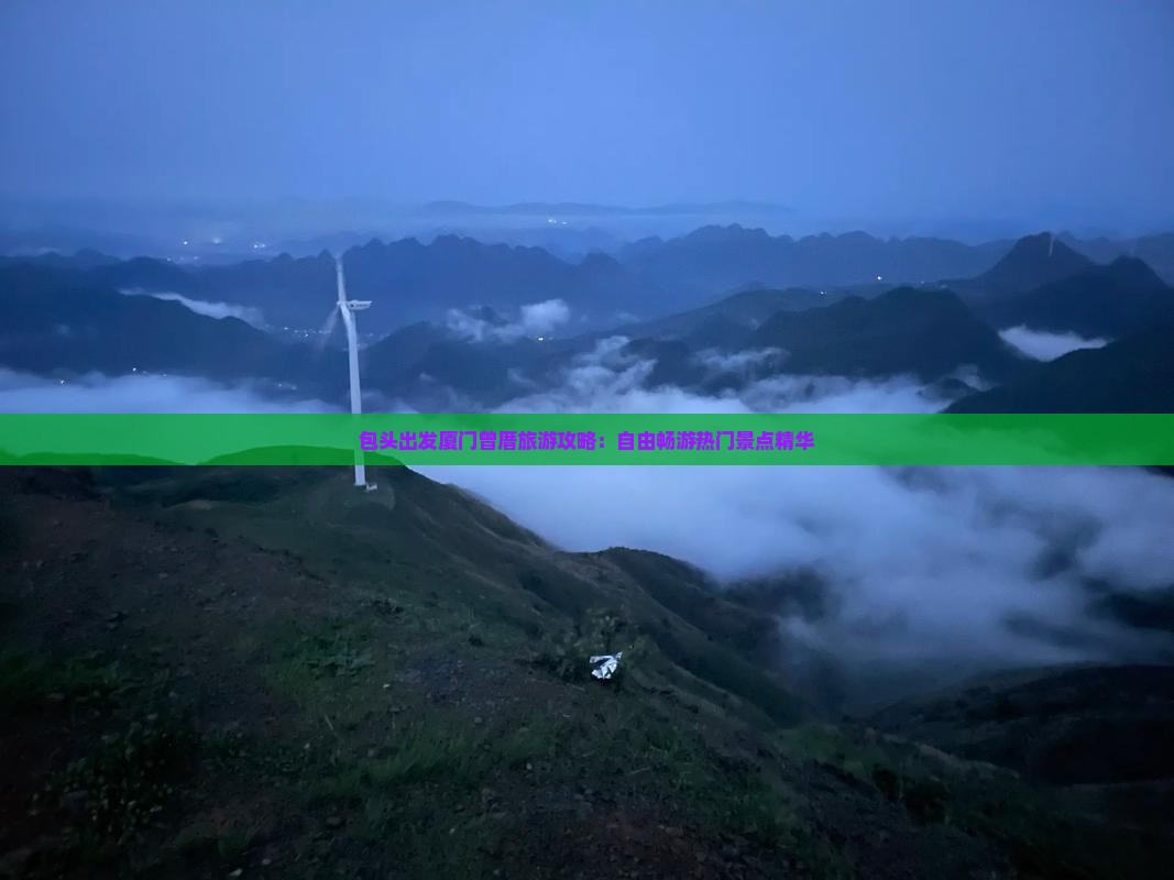 包头出发厦门曾厝旅游攻略：自由畅游热门景点精华