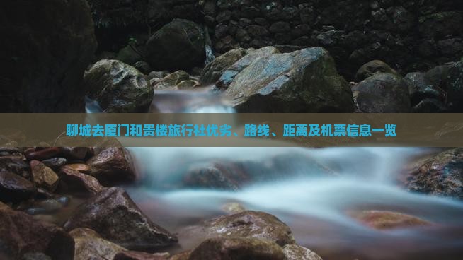 聊城去厦门和贵楼旅行社优劣、路线、距离及机票信息一览