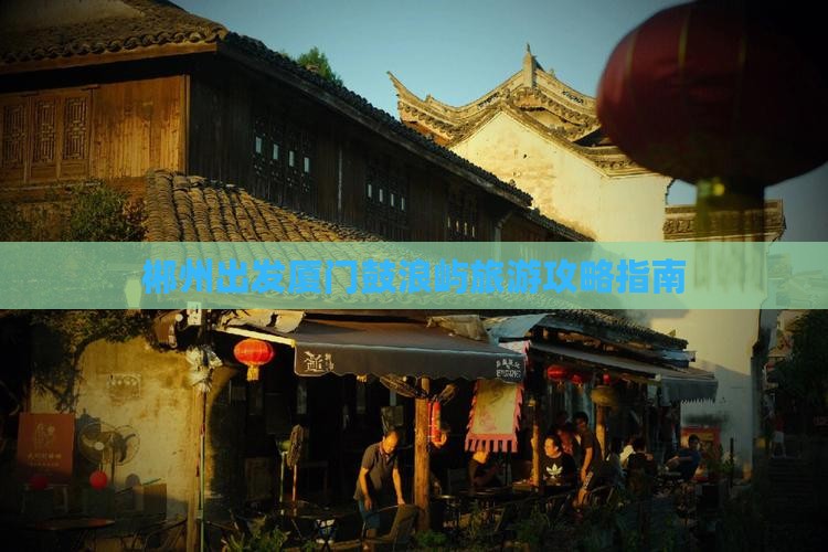 郴州出发厦门鼓浪屿旅游攻略指南