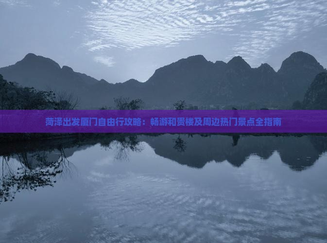 菏泽出发厦门自由行攻略：畅游和贵楼及周边热门景点全指南