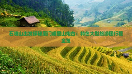 石嘴山出发探秘厦门胡里山炮台：特色大型旅游团行程全览