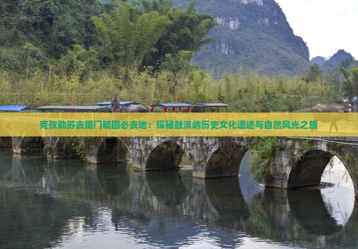 克孜勒苏去厦门毓园必去地：探秘鼓浪屿历史文化遗迹与自然风光之旅