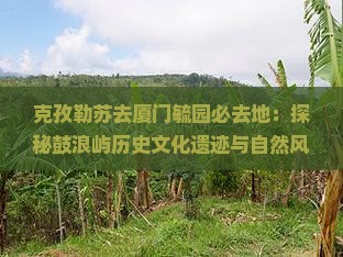 克孜勒苏去厦门毓园必去地：探秘鼓浪屿历史文化遗迹与自然风光之旅