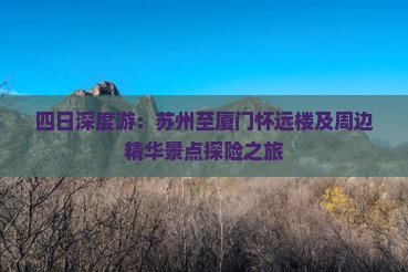 四日深度游：苏州至厦门怀远楼及周边精华景点探险之旅