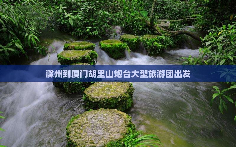 滁州到厦门胡里山炮台大型旅游团出发