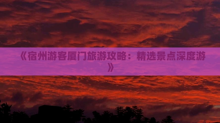 《宿州游客厦门旅游攻略：精选景点深度游》