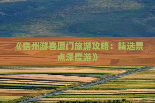 《宿州游客厦门旅游攻略：精选景点深度游》
